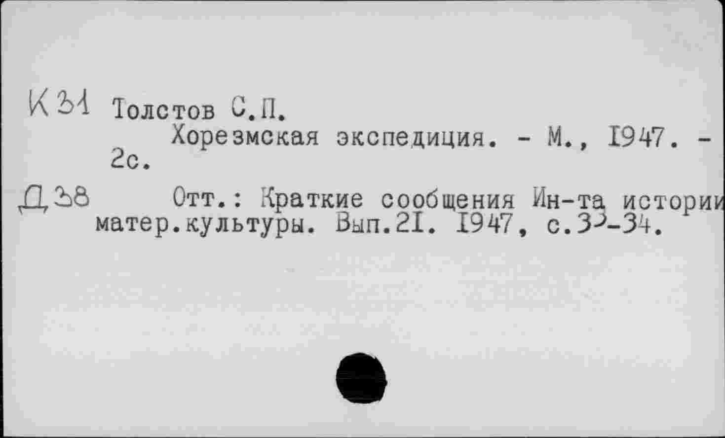 ﻿К 2>А Толстов С.П.
Хорезмская экспедиция. - М., 1947. -2с.
ДЪ0 Отт.: Краткие сообщения Ин-та истории матер.культуры. Вып.21. 1947, с.3^-34.